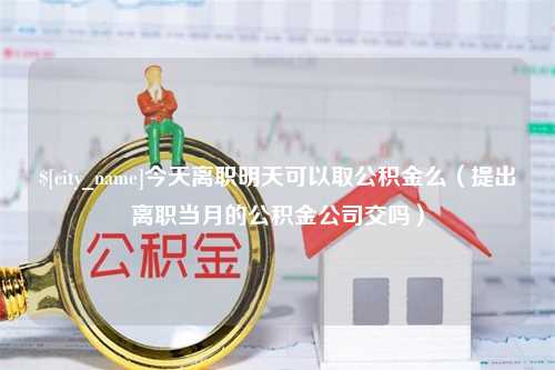 双峰今天离职明天可以取公积金么（提出离职当月的公积金公司交吗）