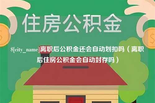 双峰离职后公积金还会自动划扣吗（离职后住房公积金会自动封存吗）