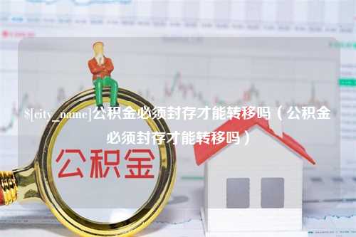 双峰公积金必须封存才能转移吗（公积金必须封存才能转移吗）