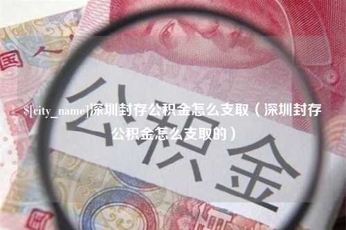 双峰深圳封存公积金怎么支取（深圳封存公积金怎么支取的）