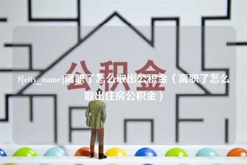 双峰离职了怎么取出公积金（离职了怎么取出住房公积金）