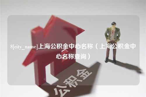 双峰上海公积金中心名称（上海公积金中心名称查询）