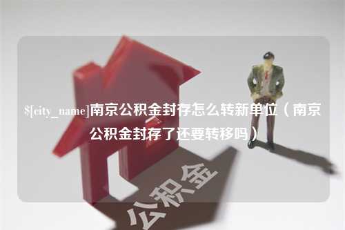 双峰南京公积金封存怎么转新单位（南京公积金封存了还要转移吗）