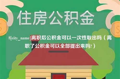 双峰离职后公积金可以一次性取出吗（离职了公积金可以全部提出来吗?）