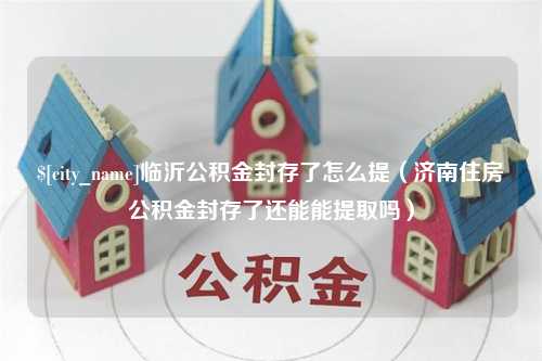 双峰临沂公积金封存了怎么提（济南住房公积金封存了还能能提取吗）