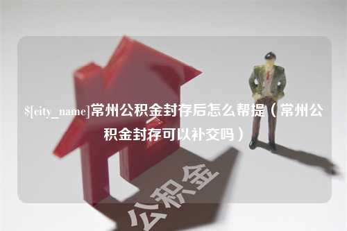 双峰常州公积金封存后怎么帮提（常州公积金封存可以补交吗）