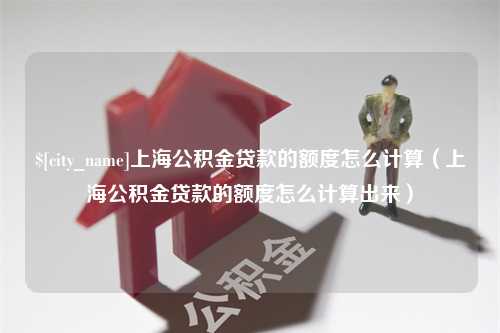 双峰上海公积金贷款的额度怎么计算（上海公积金贷款的额度怎么计算出来）